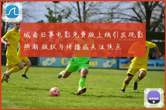 城南旧事电影免费版上线引发观影热潮 版权与传播成关注焦点