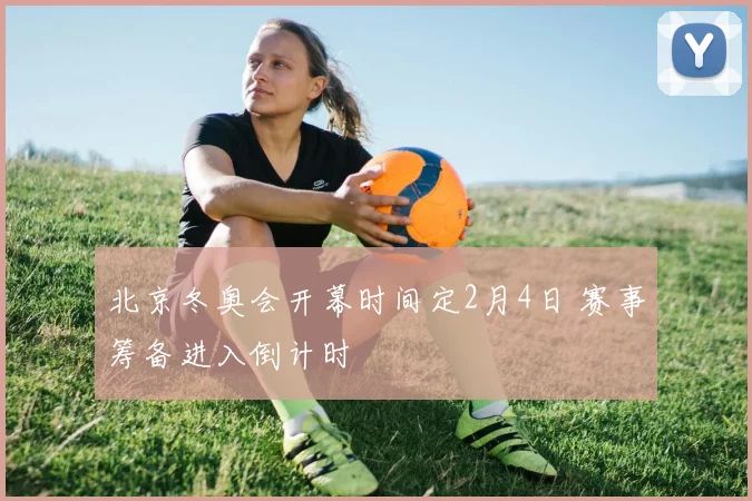 北京冬奥会开幕时间定2月4日 赛事筹备进入倒计时