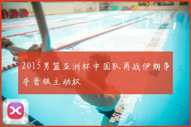2015男篮亚洲杯中国队再战伊朗争夺晋级主动权